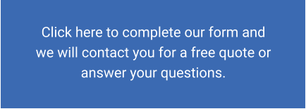 Click here to complete our form and we will contact you for a free quote or answer your questions.